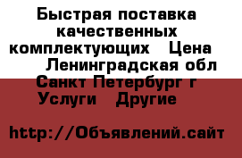 Быстрая поставка качественных комплектующих › Цена ­ 100 - Ленинградская обл., Санкт-Петербург г. Услуги » Другие   